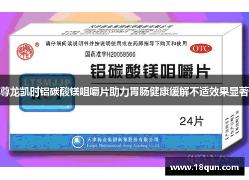 尊龙凯时铝碳酸镁咀嚼片助力胃肠健康缓解不适效果显著