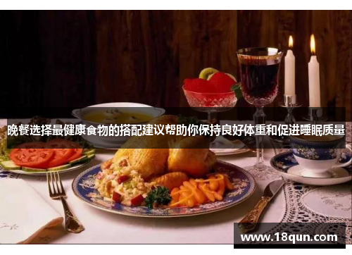 晚餐选择最健康食物的搭配建议帮助你保持良好体重和促进睡眠质量
