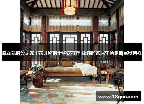 尊龙凯时公司家里最旺财的十种花推荐 让你的家居生活更加富贵吉祥